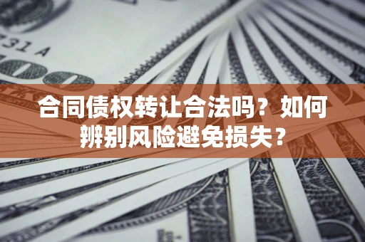 济南合同债权转让合法吗？如何辨别风险避免损失？