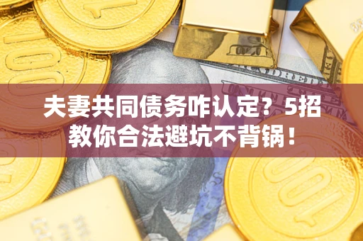 济南夫妻共同债务咋认定？5招教你合法避坑不背锅！