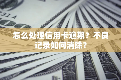 济南怎么处理信用卡逾期？不良记录如何消除？
