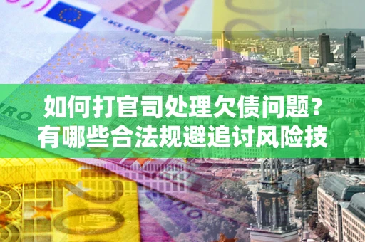 济南如何打官司处理欠债问题？有哪些合法规避追讨风险技巧？