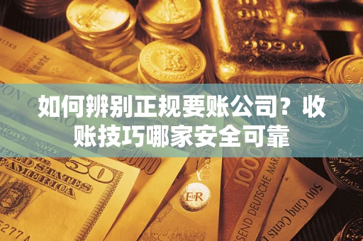 济南如何辨别正规要账公司？收账技巧哪家安全可靠